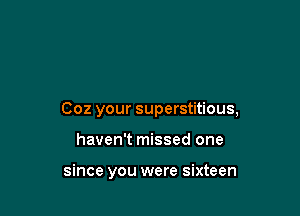 002 your superstitious,

haven't missed one

since you were sixteen