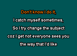 Don't know I do it,
I catch myself sometimes,

80 I try change the subject

coz I get not everyone sees you

the way that I'd like