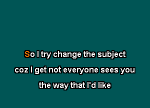 So I try change the subject

coz I get not everyone sees you

the way that I'd like