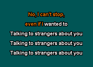 No, I can't stop,
even ifl wanted to
Talking to strangers about you
Talking to strangers about you

Talking to strangers about you