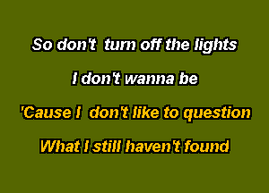 So don? tum off the lights

Idon? wanna be

'Cause I don? like to question

What 1515!! haven't found