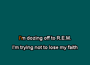I'm dozing offto REM.

I'm trying not to lose my faith