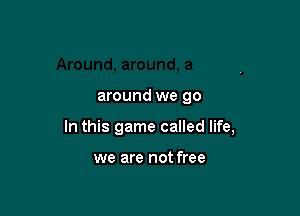 around we go

In this game called life,

we are not free