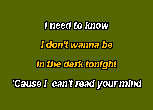 Ineed to know
Idon? wanna be

In the dark tonight

'Cause! can't read your mind