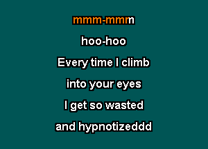 mmm-mmm
hoo-hoo

Every time I climb

into your eyes

lget so wasted

and hypnotizeddd