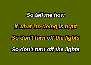 So tell me how

If what m) doing is right

So don't turn off the lights
80 don't tum off the lights