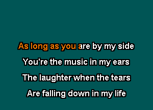 As long as you are by my side

You're the music in my ears

The laughter when the tears

Are falling down in my life