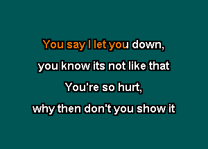 You sayl let you down,
you know its not like that

You're so hurt,

why then don't you show it