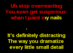 Uh stop overreacting
You even get suspicious
when I paint my nails

It's definitely distracting
The way you dramatize
every little small detail