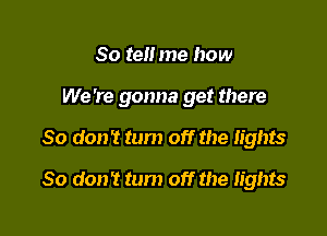 So tell me how

We 're gonna get there

So don't turn off the lights
80 don't tum off the lights