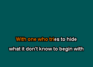 With one who tries to hide

what it don't know to begin with