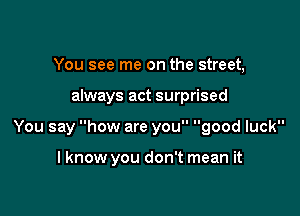 You see me on the street,

always act surprised

You say how are you good luck

I know you don't mean it