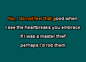 No, I do not feel that good when

I see the heartbreaks you embrace

lfl was a master thief

perhaps I'd rob them
