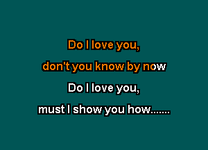 Do I love you,

don't you know by now

Do I love you,

mustl show you how .......
