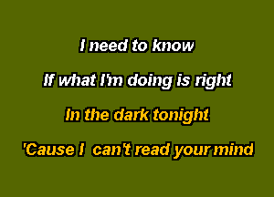 Ineed to know
If what m) doing is right
In the dark tonight

'Cause! can't read your mind
