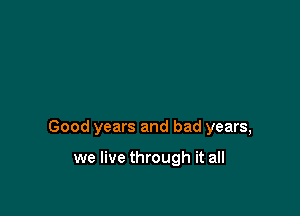 Good years and bad years,

we live through it all