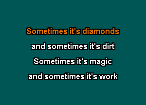 Sometimes it's diamonds

and sometimes it's dirt

Sometimes it's magic

and sometimes it's work