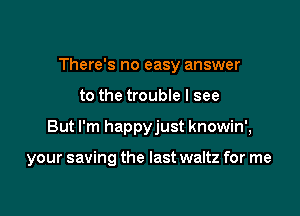 There's no easy answer

to the trouble I see

But I'm happyjust knowin',

your saving the last waltz for me