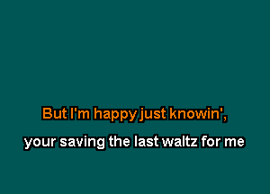But I'm happyjust knowin',

your saving the last waltz for me