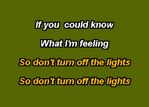 If you could know

What I'm feeling
So don't turn off the lights
80 don't tum off the lights