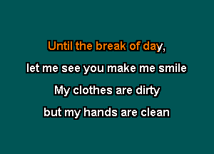 Until the break of day,

let me see you make me smile

My clothes are dirty

but my hands are clean