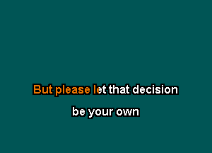 But please let that decision

be your own