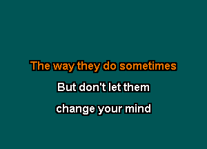 The way they do sometimes

But don't let them

change your mind