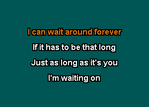 I can wait around forever

If it has to be that long

Just as long as it's you

I'm waiting on