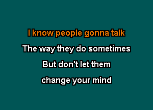 I know people gonna talk

The way they do sometimes

But don't let them

change your mind