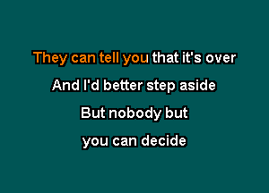 They can tell you that it's over

And I'd better step aside

But nobody but

you can decide