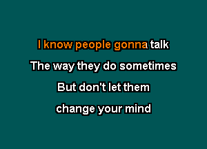 I know people gonna talk

The way they do sometimes

But don't let them

change your mind