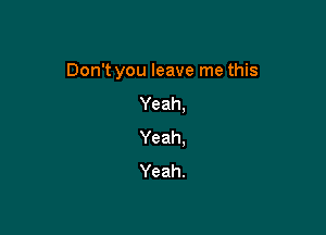 Don't you leave me this

Yeah,
Yeah.
Yeah.