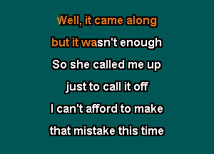 Well, it came along

but it wasn't enough

So she called me up
just to call it off
I can't afford to make

that mistake this time