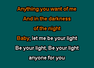 Anything you want of me
And in the darkness
of the night
Baby, let me be your light

Be your light, Be your light

anyone for you