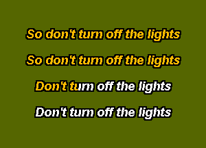 So don't tum off the lights
80 don't tum off the lights
Don't tum off the lights

Don't tum off the lights

g