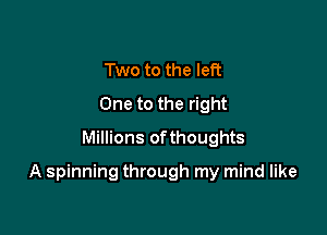 Two to the left
One to the right
Millions ofthoughts

A spinning through my mind like