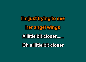 I'm just trying to see

her angel wings

A little bit closer ......
0h a little bit closer