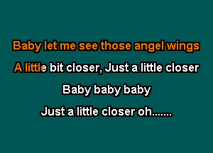 Baby let me see those angel wings

A little bit closer, Just a little closer

Baby baby baby

Just a little closer oh .......