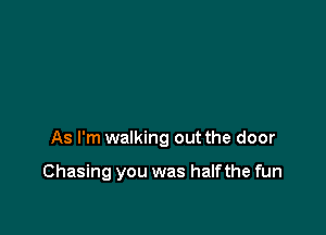 As I'm walking out the door

Chasing you was half the fun