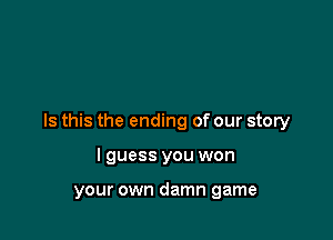 Is this the ending of our story

lguess you won

your own damn game