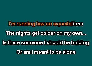 I'm running low on expectations
The nights get colder on my own...
Is there someone I should be holding

Or am I meant to be alone