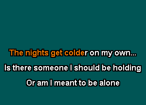 The nights get colder on my own...

Is there someone I should be holding

Or am I meant to be alone