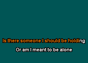 Is there someone I should be holding

Or am I meant to be alone