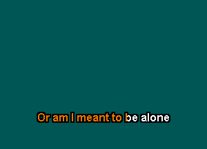 Or am I meant to be alone