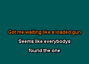 Got me waiting like a loaded gun

Seems like everybodys

found the one