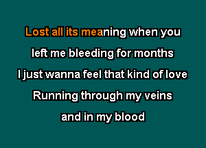 Lost all its meaning when you
left me bleeding for months
I just wanna feel that kind of love
Running through my veins

and in my blood