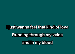ljust wanna feel that kind of love

Running through my veins

and in my blood