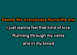 Seems like everybodys found the one
I just wanna feel that kind of love
Running through my veins

and in my blood