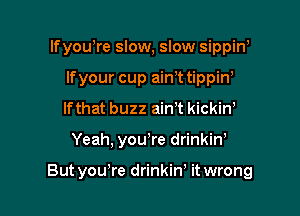 lfyowre slow, slow sippiw
lfyour cup ainT tippiw
lfthat buzz ain't kickiw

Yeah, you,re drinkiw

But you're drinkiw it wrong