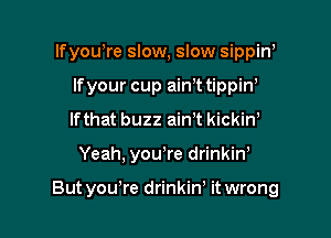 lfyowre slow, slow sippiw
lfyour cup ainT tippiw
lfthat buzz ain't kickiw

Yeah, you,re drinkiw

But you're drinkiw it wrong
